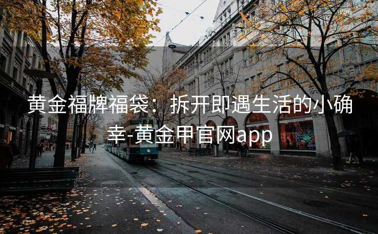 黄金福牌福袋：拆开即遇生活的小确幸-黄金甲官网app