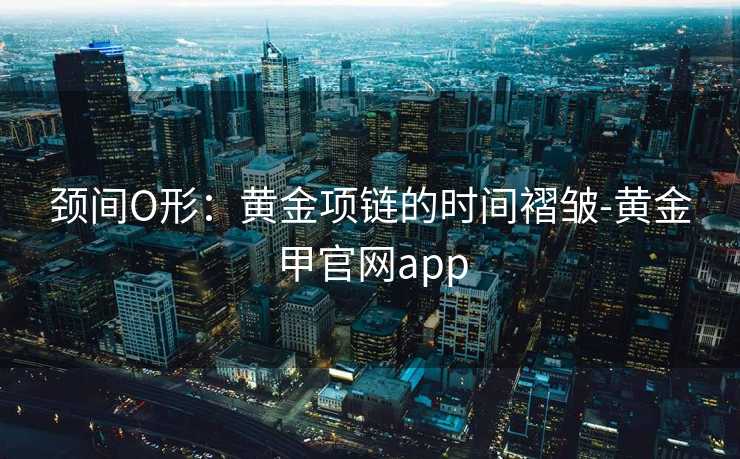 颈间O形：黄金项链的时间褶皱-黄金甲官网app