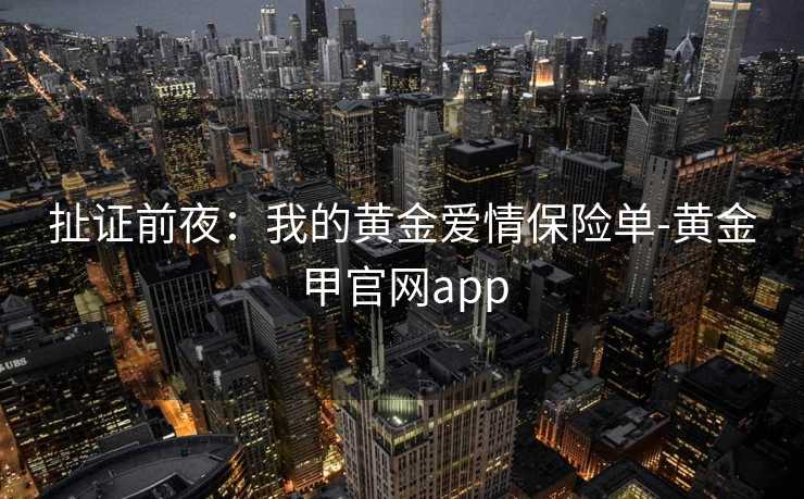 扯证前夜：我的黄金爱情保险单-黄金甲官网app