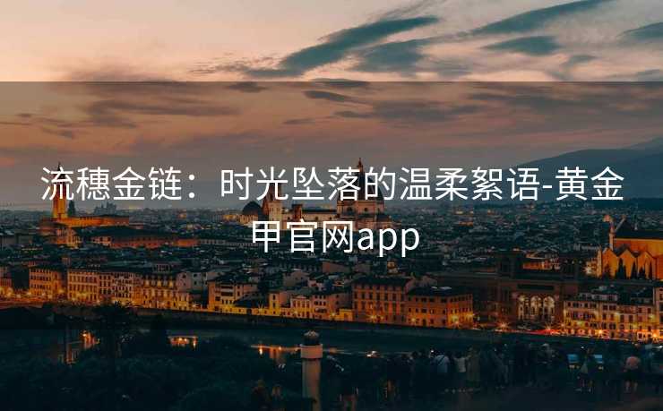 流穗金链：时光坠落的温柔絮语-黄金甲官网app