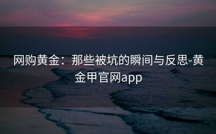 网购黄金:那些被坑的瞬间与反思-黄金甲官网app