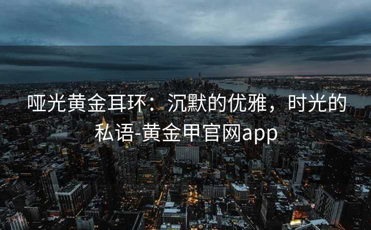 哑光黄金耳环：沉默的优雅，时光的私语-黄金甲官网app