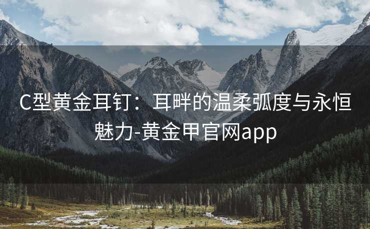 C型黄金耳钉:耳畔的温柔弧度与永恒魅力-黄金甲官网app