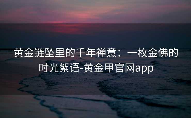黄金链坠里的千年禅意:一枚金佛的时光絮语-黄金甲官网app