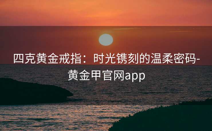 四克黄金戒指:时光镌刻的温柔密码-黄金甲官网app