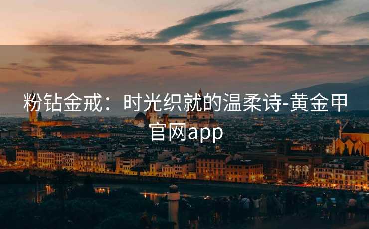 粉钻金戒:时光织就的温柔诗-黄金甲官网app