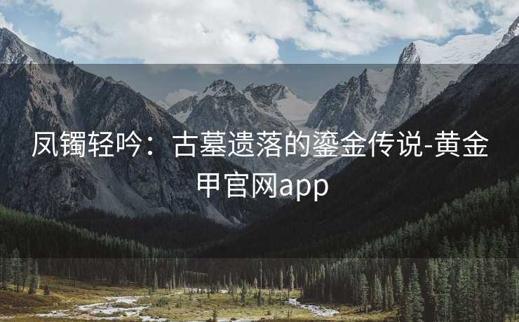 凤镯轻吟:古墓遗落的鎏金传说-黄金甲官网app