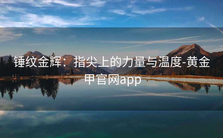 锤纹金辉:指尖上的力量与温度-黄金甲官网app