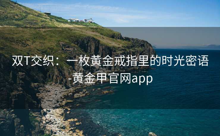 双T交织:一枚黄金戒指里的时光密语-黄金甲官网app