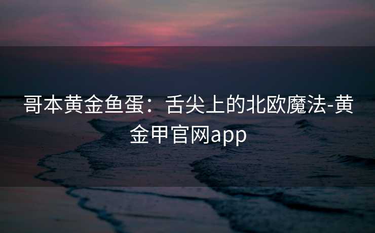 哥本黄金鱼蛋：舌尖上的北欧魔法-黄金甲官网app