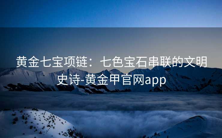 黄金七宝项链：七色宝石串联的文明史诗-黄金甲官网app