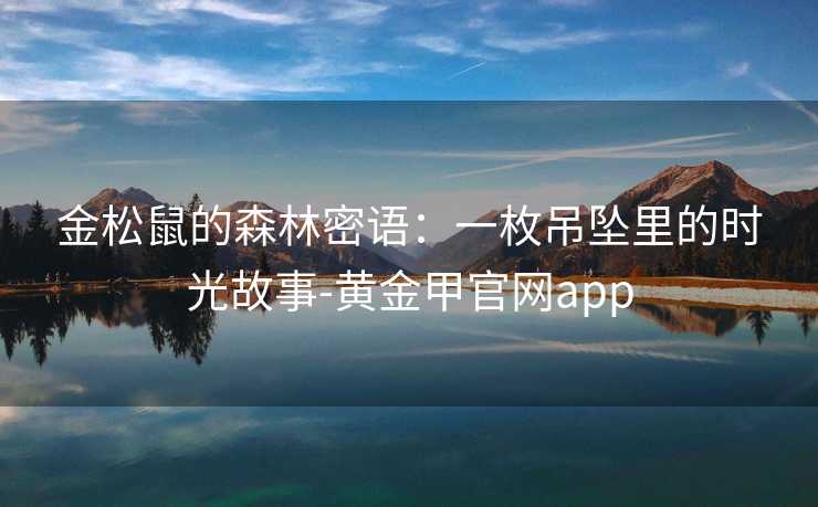 金松鼠的森林密语:一枚吊坠里的时光故事-黄金甲官网app