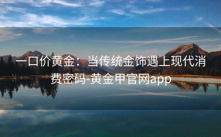 一口价黄金:当传统金饰遇上现代消费密码-黄金甲官网app