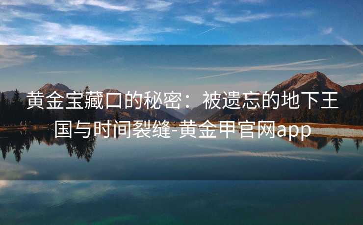 黄金宝藏口的秘密:被遗忘的地下王国与时间裂缝-黄金甲官网app