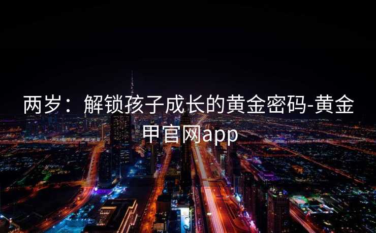 两岁:解锁孩子成长的黄金密码-黄金甲官网app
