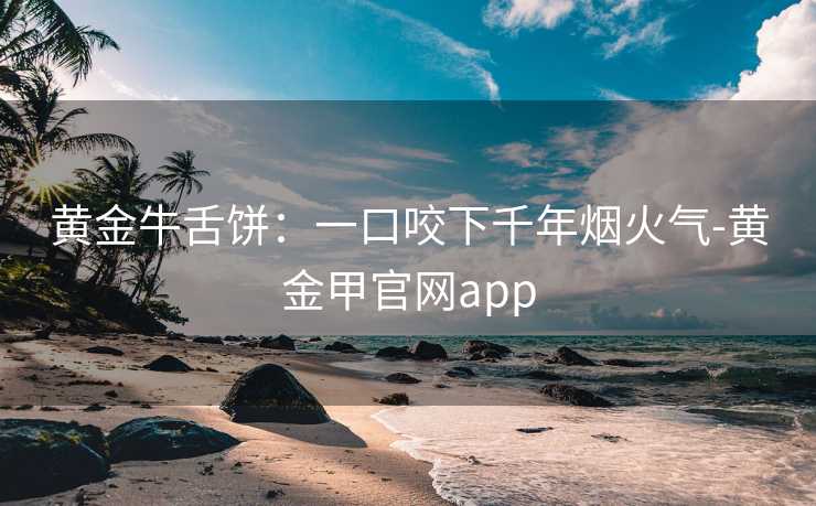 黄金牛舌饼:一口咬下千年烟火气-黄金甲官网app