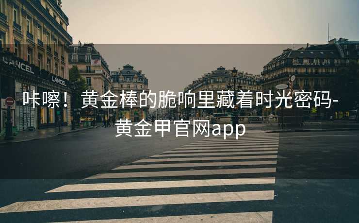 咔嚓!黄金棒的脆响里藏着时光密码-黄金甲官网app
