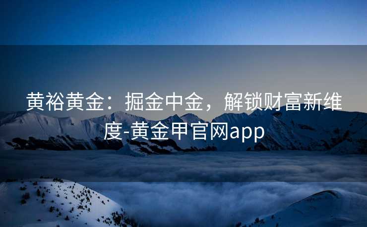 黄裕黄金:掘金中金,解锁财富新维度-黄金甲官网app