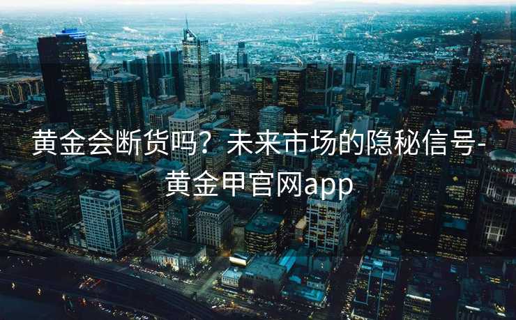 黄金会断货吗?未来市场的隐秘信号-黄金甲官网app