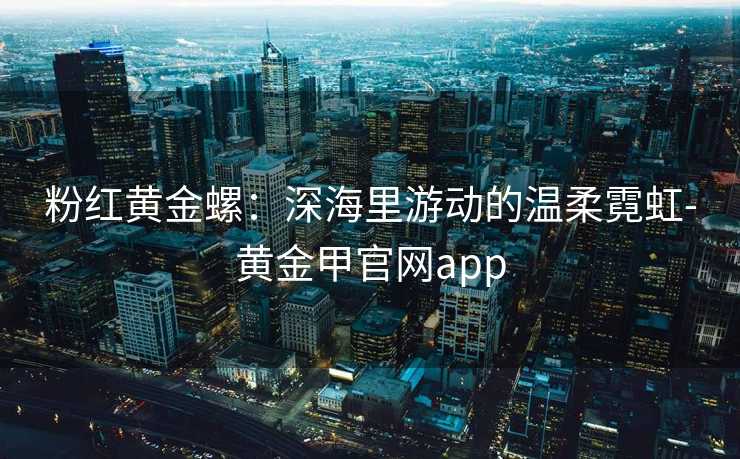 粉红黄金螺:深海里游动的温柔霓虹-黄金甲官网app