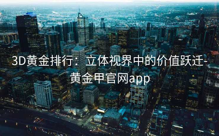 3D黄金排行:立体视界中的价值跃迁-黄金甲官网app