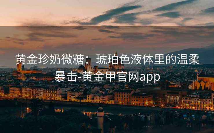黄金珍奶微糖:琥珀色液体里的温柔暴击-黄金甲官网app