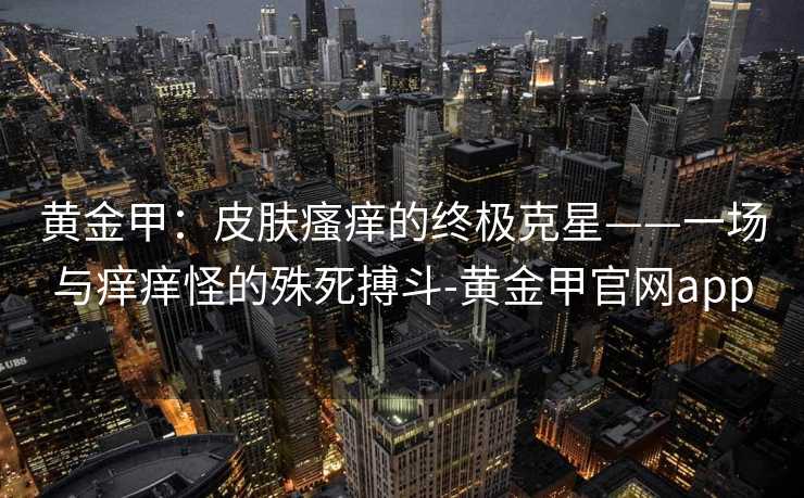 黄金甲:皮肤瘙痒的终极克星——一场与痒痒怪的殊死搏斗-黄金甲官网app