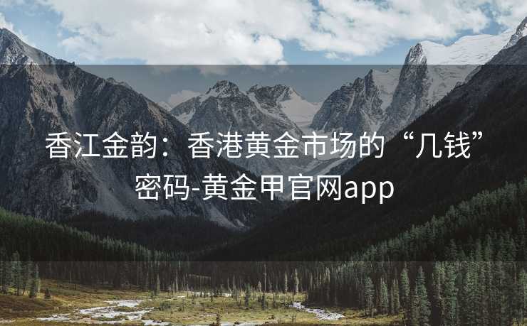 香江金韵:香港黄金市场的“几钱”密码-黄金甲官网app