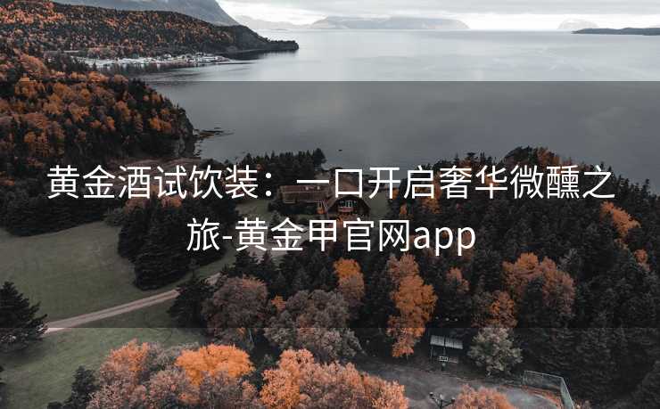 黄金酒试饮装:一口开启奢华微醺之旅-黄金甲官网app