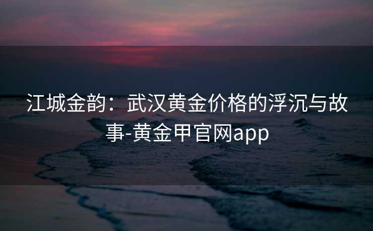 江城金韵：武汉黄金价格的浮沉与故事-黄金甲官网app