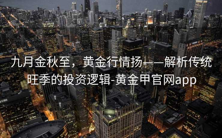 九月金秋至，黄金行情扬——解析传统旺季的投资逻辑-黄金甲官网app
