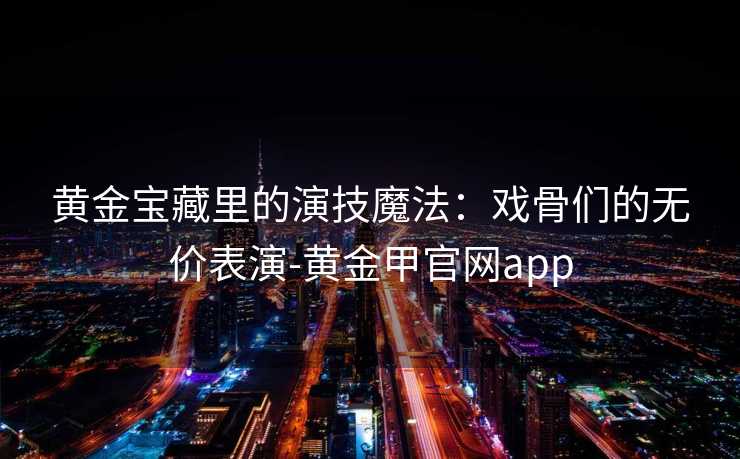 黄金宝藏里的演技魔法:戏骨们的无价表演-黄金甲官网app