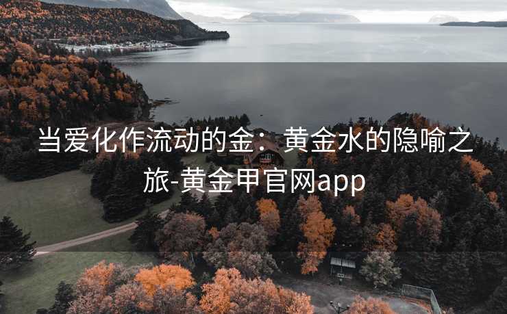 当爱化作流动的金:黄金水的隐喻之旅-黄金甲官网app