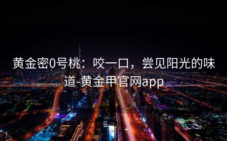 黄金密0号桃:咬一口,尝见阳光的味道-黄金甲官网app