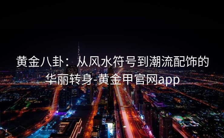 黄金八卦:从风水符号到潮流配饰的华丽转身-黄金甲官网app