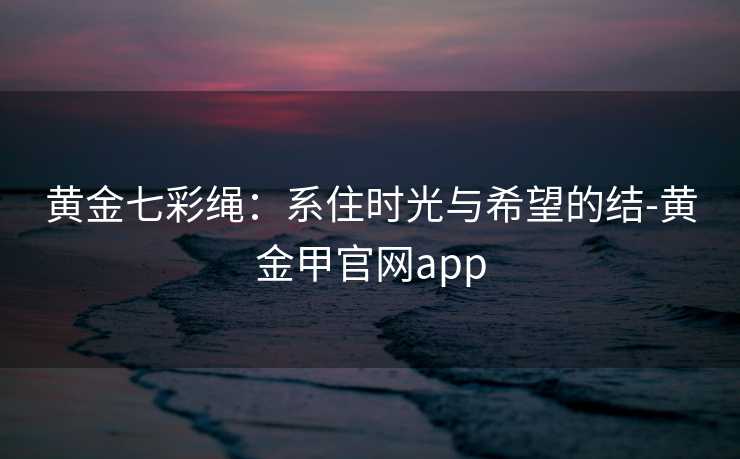 黄金七彩绳：系住时光与希望的结-黄金甲官网app