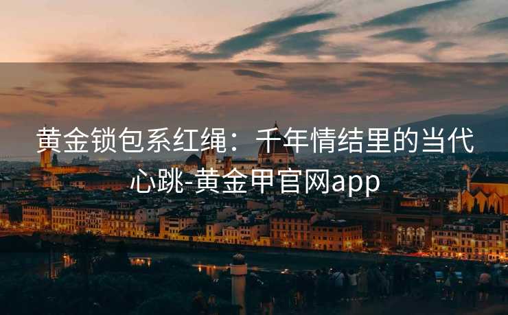 黄金锁包系红绳:千年情结里的当代心跳-黄金甲官网app