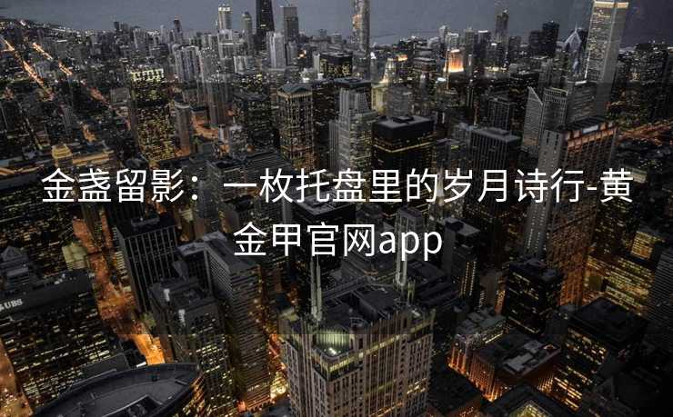 金盏留影：一枚托盘里的岁月诗行-黄金甲官网app