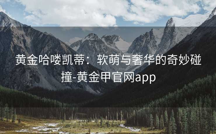 黄金哈喽凯蒂：软萌与奢华的奇妙碰撞-黄金甲官网app