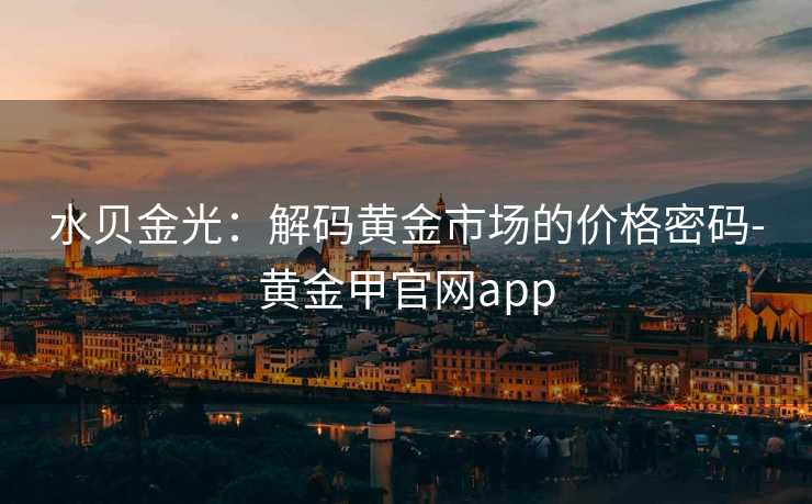 水贝金光：解码黄金市场的价格密码-黄金甲官网app
