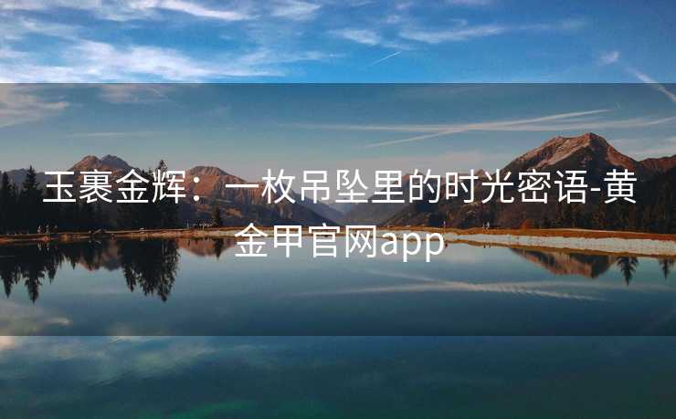 玉裹金辉:一枚吊坠里的时光密语-黄金甲官网app