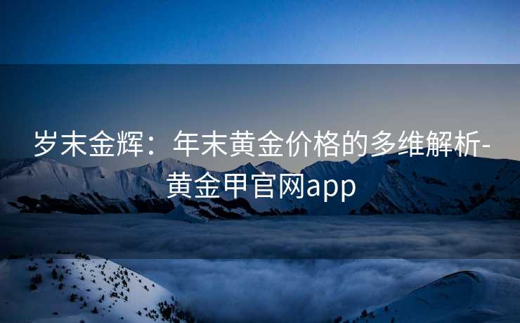 岁末金辉:年末黄金价格的多维解析-黄金甲官网app