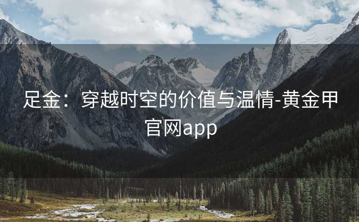 足金：穿越时空的价值与温情-黄金甲官网app
