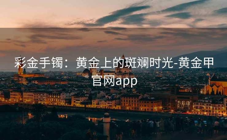 彩金手镯:黄金上的斑斓时光-黄金甲官网app