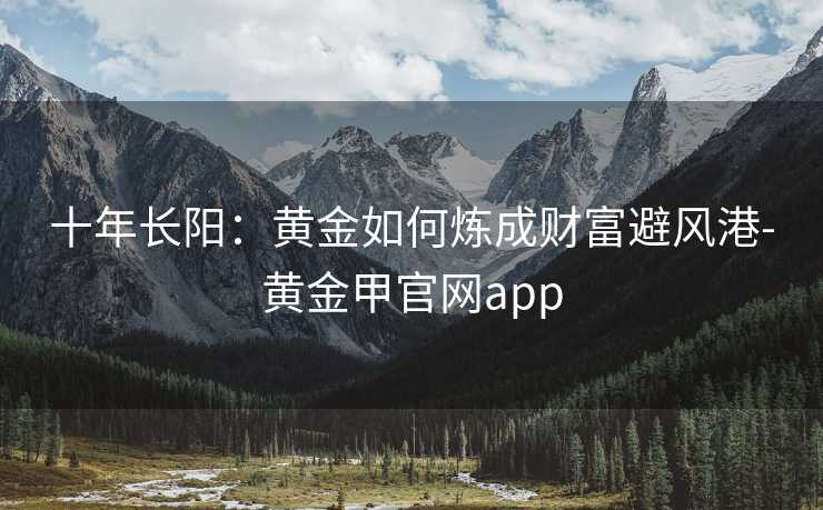 十年长阳：黄金如何炼成财富避风港-黄金甲官网app