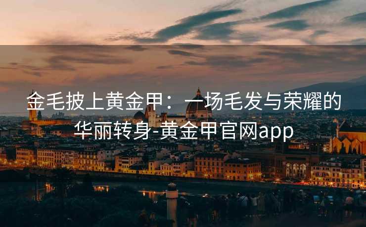 金毛披上黄金甲：一场毛发与荣耀的华丽转身-黄金甲官网app