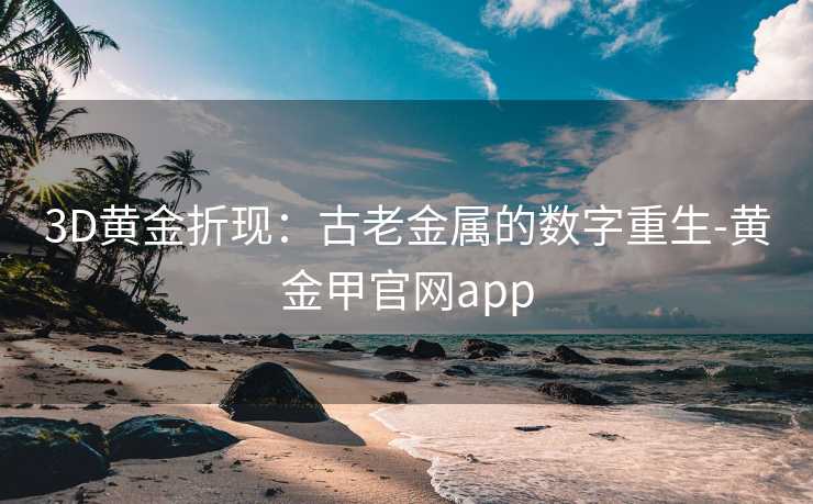 3D黄金折现：古老金属的数字重生-黄金甲官网app