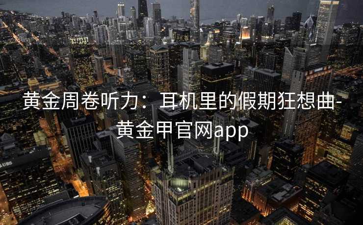 黄金周卷听力：耳机里的假期狂想曲-黄金甲官网app