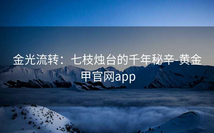 金光流转：七枝烛台的千年秘辛-黄金甲官网app
