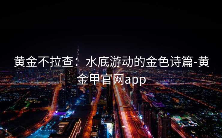 黄金不拉查：水底游动的金色诗篇-黄金甲官网app